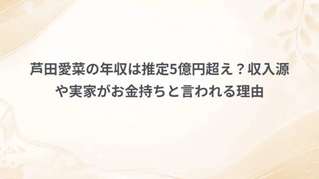 芦田愛菜の年収は推定5億円超え？収入源や実家がお金持ちと言われる理由