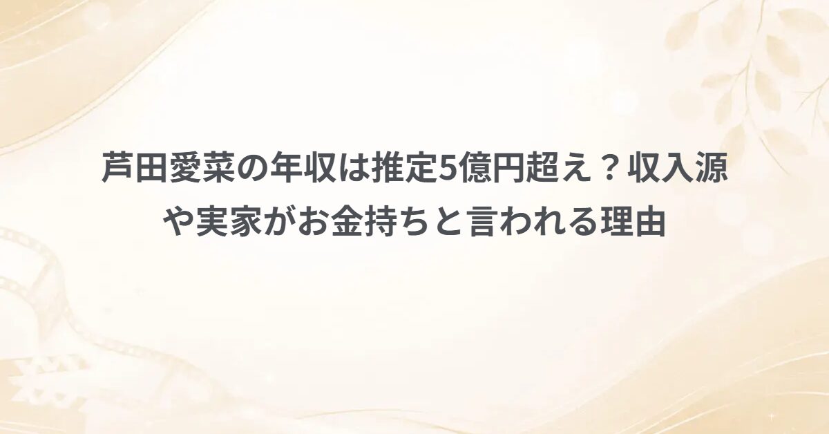 芦田愛菜の年収は推定5億円超え？収入源や実家がお金持ちと言われる理由